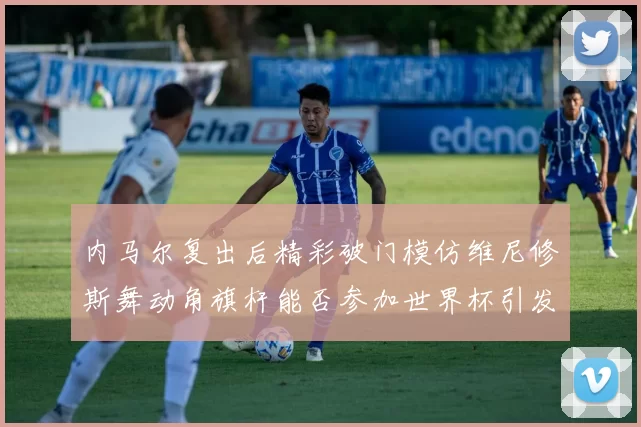 内马尔复出后精彩破门模仿维尼修斯舞动角旗杆能否参加世界杯引发热议