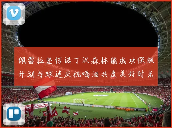 佩雷拉坚信诺丁汉森林能成功保级计划与球迷庆祝喝酒共度美好时光