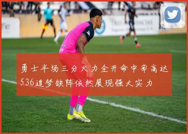 勇士半场三分火力全开命中率高达536追梦缺阵依然展现强大实力