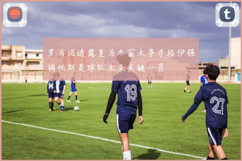 罗马诺透露皇马冬窗未争夺格伊强调帕斯是球队未来关键一员