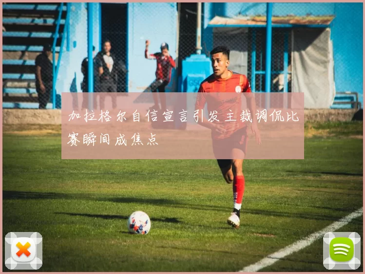 加拉格尔自信宣言引发主裁调侃比赛瞬间成焦点