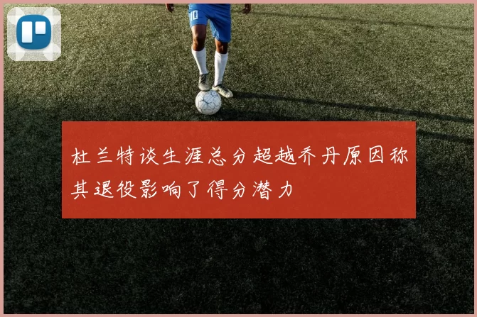 杜兰特谈生涯总分超越乔丹原因称其退役影响了得分潜力