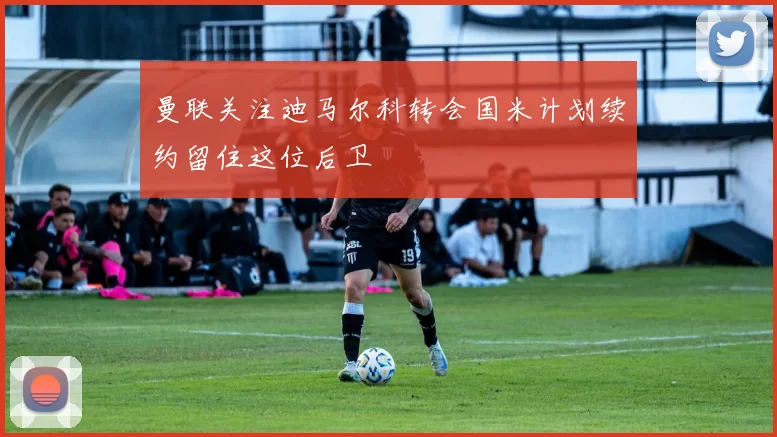 曼联关注迪马尔科转会国米计划续约留住这位后卫
