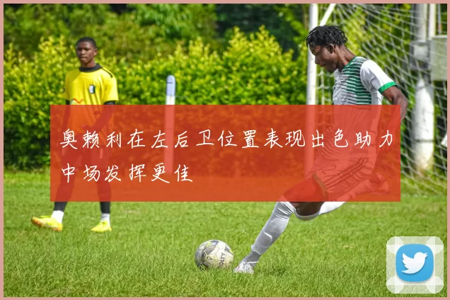 奥赖利在左后卫位置表现出色助力中场发挥更佳