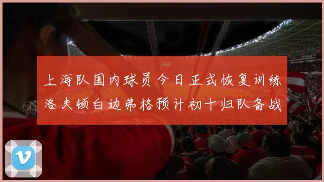 上海队国内球员今日正式恢复训练洛夫顿白边弗格预计初十归队备战新赛季