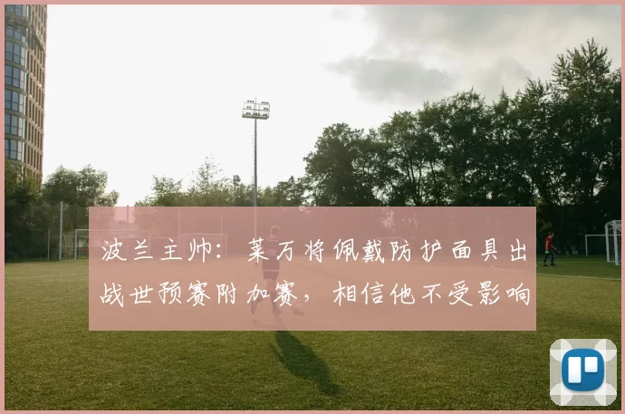 波兰主帅：莱万将佩戴防护面具出战世预赛附加赛，相信他不受影响