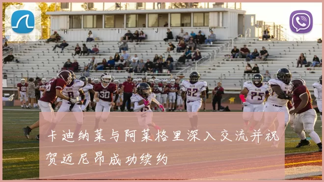 卡迪纳莱与阿莱格里深入交流并祝贺迈尼昂成功续约