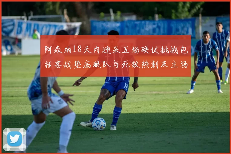 阿森纳18天内迎来五场硬仗挑战包括客战垫底狼队与死敌热刺及主场对阵车子