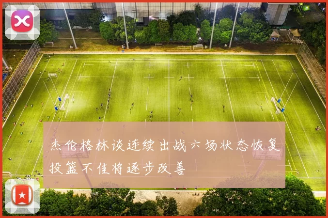 杰伦格林谈连续出战六场状态恢复投篮不佳将逐步改善