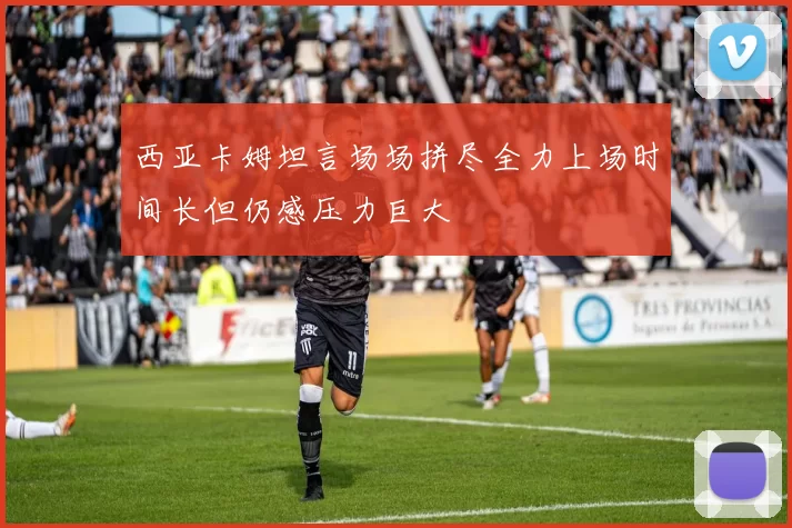 西亚卡姆坦言场场拼尽全力上场时间长但仍感压力巨大