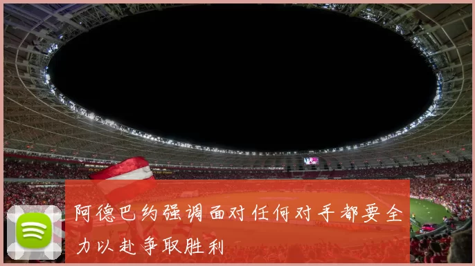 阿德巴约强调面对任何对手都要全力以赴争取胜利