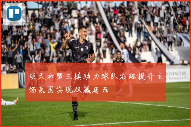 明天加盟三镇助力球队右路提升主场氛围实现双赢局面