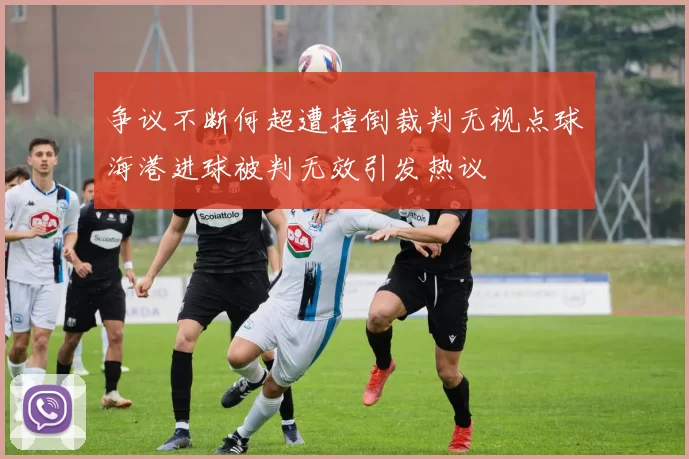 争议不断何超遭撞倒裁判无视点球海港进球被判无效引发热议