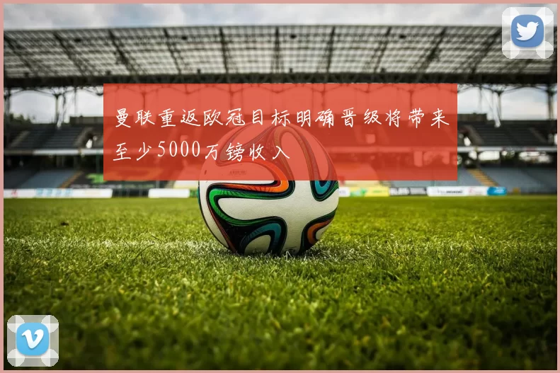 曼联重返欧冠目标明确晋级将带来至少5000万镑收入